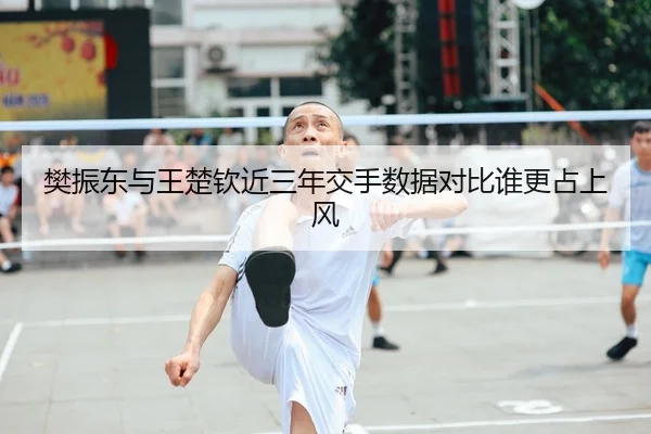樊振东与王楚钦近三年交手数据对比谁更占上风